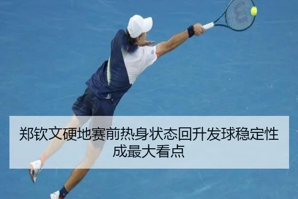 郑钦文硬地赛前热身状态回升发球稳定性成最大看点