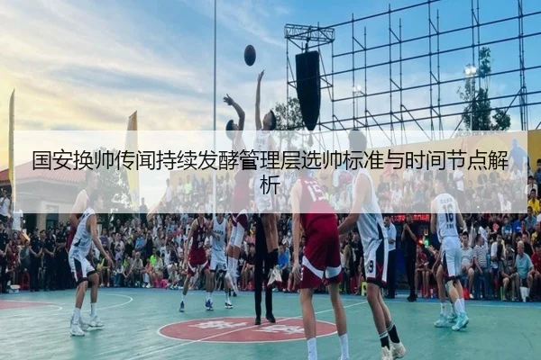 国安换帅传闻持续发酵管理层选帅标准与时间节点解析