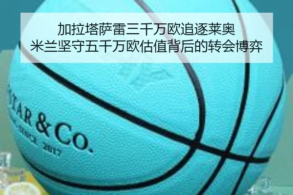加拉塔萨雷三千万欧追逐莱奥 米兰坚守五千万欧估值背后的转会博弈
