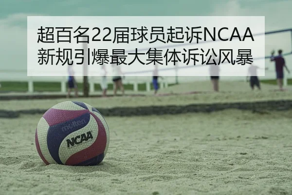 超百名22届球员起诉NCAA新规引爆最大集体诉讼风暴