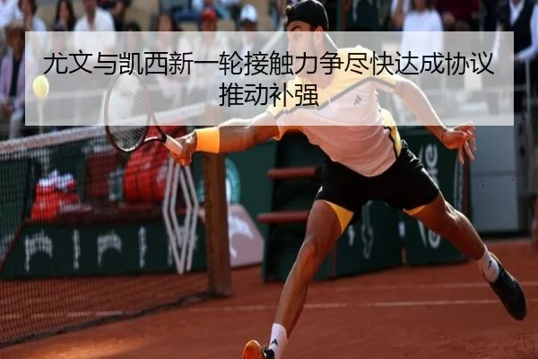 尤文与凯西新一轮接触力争尽快达成协议推动补强