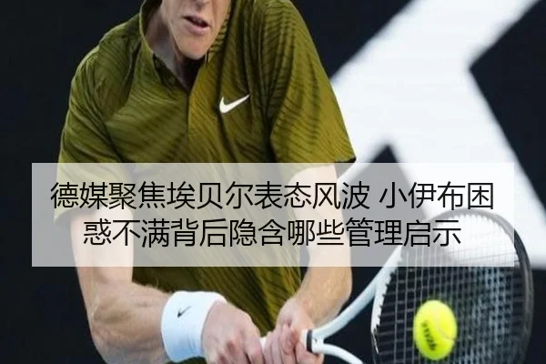德媒聚焦埃贝尔表态风波 小伊布困惑不满背后隐含哪些管理启示